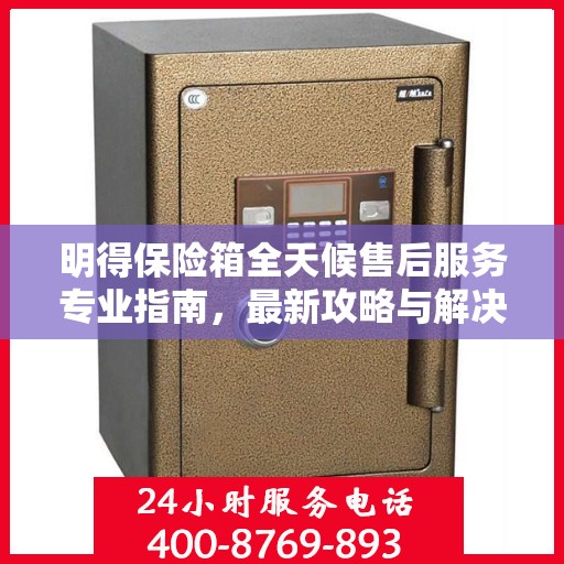 明得保险箱全天候售后服务专业指南，最新攻略与解决方案