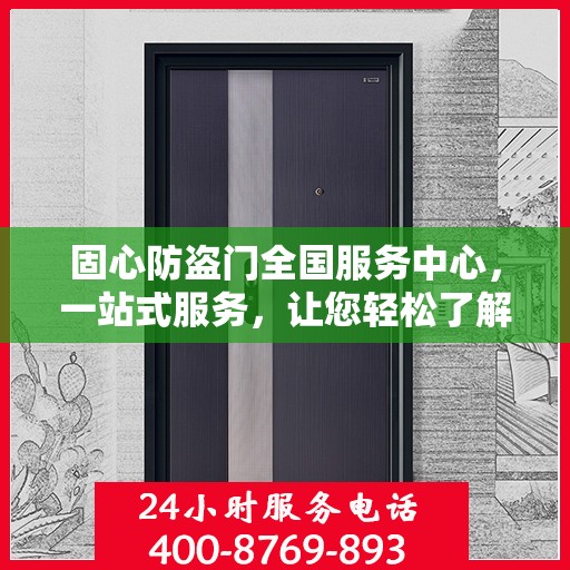 固心防盗门全国服务中心，一站式服务，让您轻松了解全面信息
