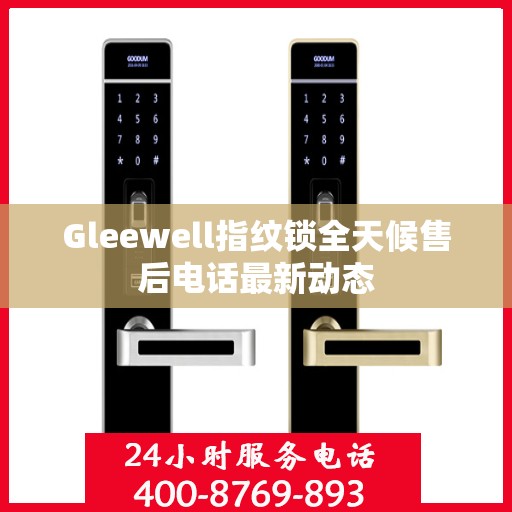Gleewell指纹锁全天候售后电话最新动态