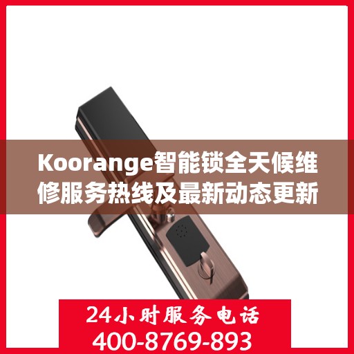 Koorange智能锁全天候维修服务热线及最新动态更新