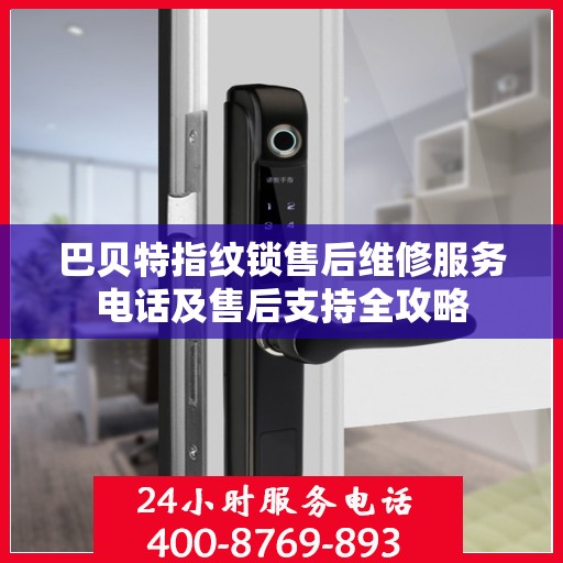 巴贝特指纹锁售后维修服务电话及售后支持全攻略