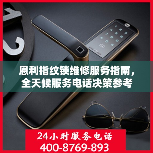 恩利指纹锁维修服务指南，全天候服务电话决策参考