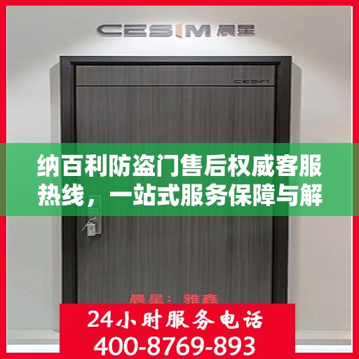 纳百利防盗门售后权威客服热线，一站式服务保障与解决方案支持