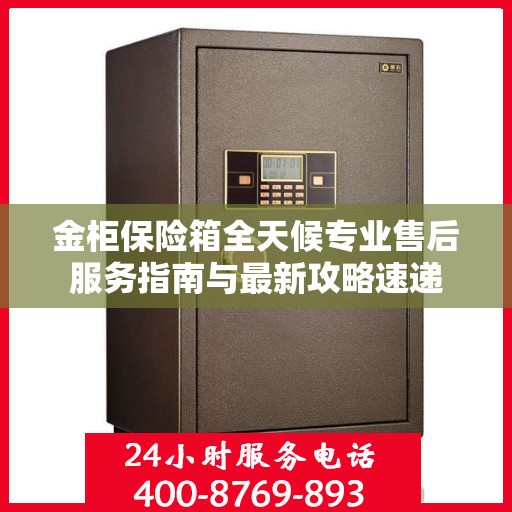 金柜保险箱全天候专业售后服务指南与最新攻略速递