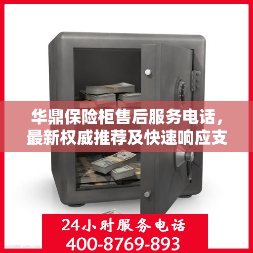 华鼎保险柜售后服务电话，最新权威推荐及快速响应支持