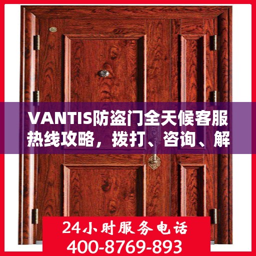 VANTIS防盗门全天候客服热线攻略，拨打、咨询、解决问题的全方位指南