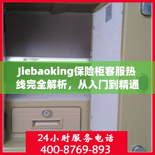 Jiebaoking保险柜客服热线完全解析，从入门到精通的全方位指南