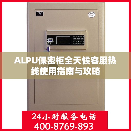 ALPU保密柜全天候客服热线使用指南与攻略