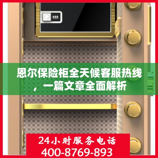恩尔保险柜全天候客服热线，一篇文章全面解析