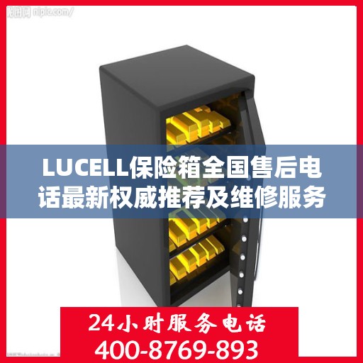 LUCELL保险箱全国售后电话最新权威推荐及维修服务指南