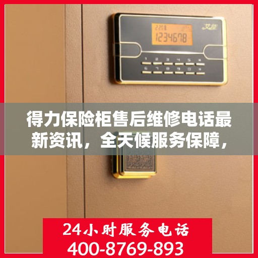 得力保险柜售后维修电话最新资讯，全天候服务保障，让您无忧使用