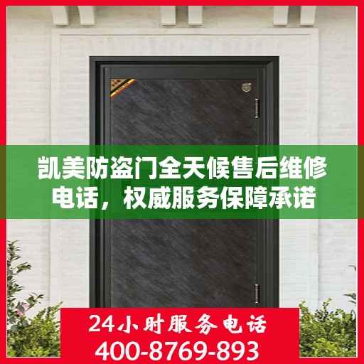 凯美防盗门全天候售后维修电话，权威服务保障承诺