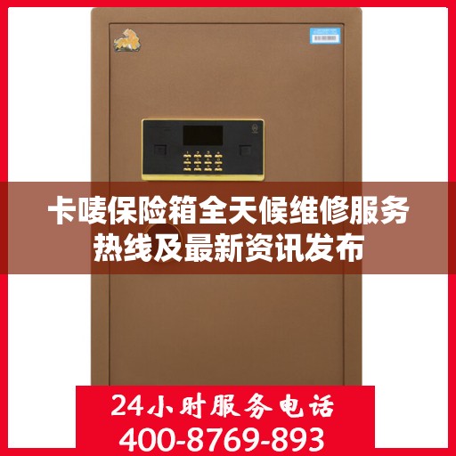 卡唛保险箱全天候维修服务热线及最新资讯发布