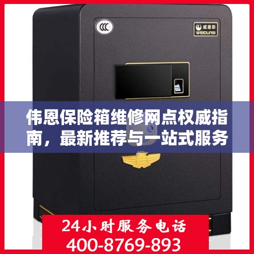伟恩保险箱维修网点权威指南，最新推荐与一站式服务