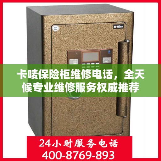 卡唛保险柜维修电话，全天候专业维修服务权威推荐