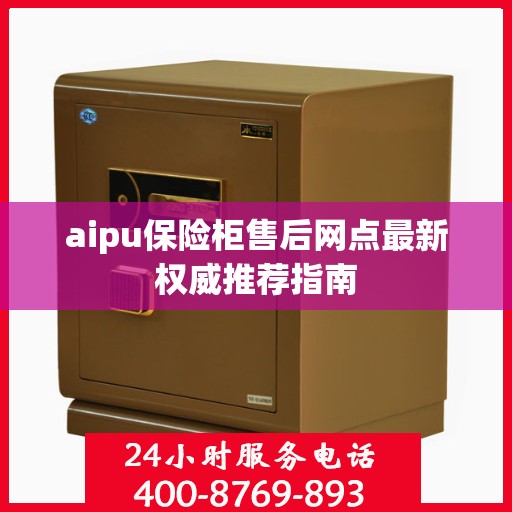 aipu保险柜售后网点最新权威推荐指南