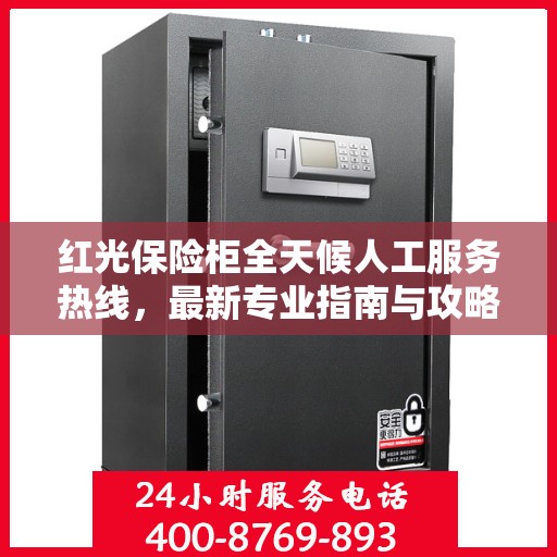 红光保险柜全天候人工服务热线，最新专业指南与攻略