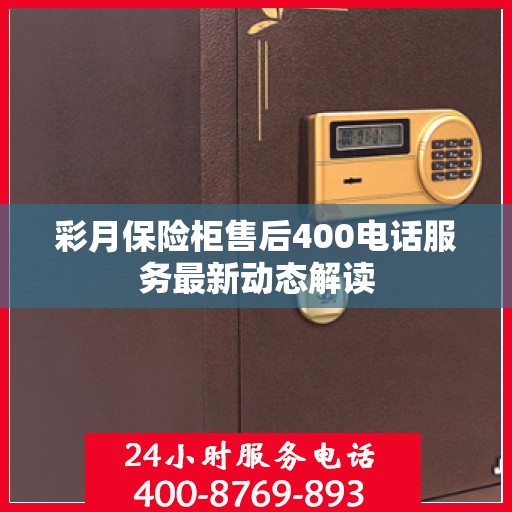 彩月保险柜售后400电话服务最新动态解读
