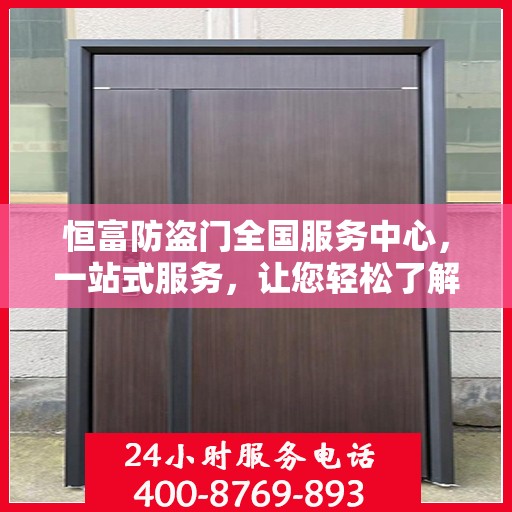 恒富防盗门全国服务中心，一站式服务，让您轻松了解无忧安装售后全攻略