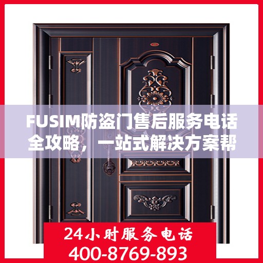 FUSIM防盗门售后服务电话全攻略，一站式解决方案帮助您解决所有问题