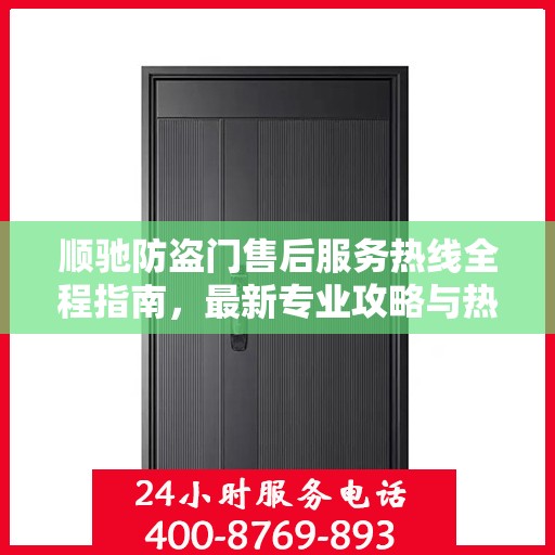 顺驰防盗门售后服务热线全程指南，最新专业攻略与热线支持