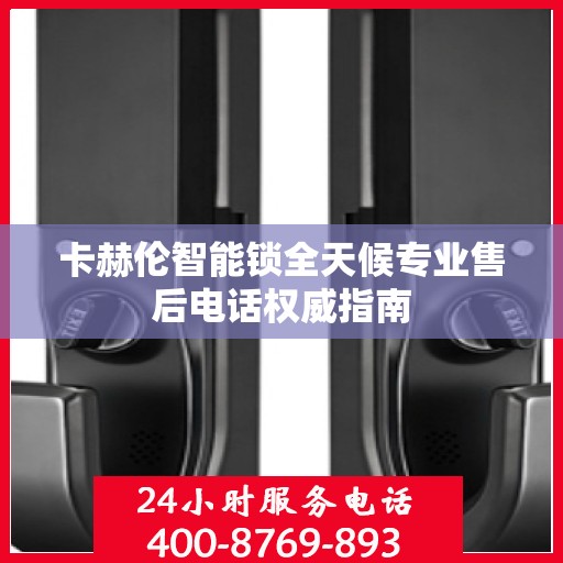 卡赫伦智能锁全天候专业售后电话权威指南