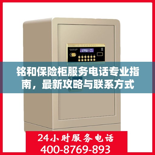 铭和保险柜服务电话专业指南，最新攻略与联系方式