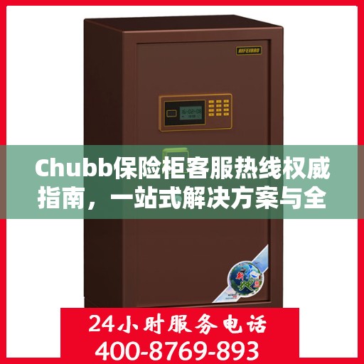 Chubb保险柜客服热线权威指南，一站式解决方案与全方位服务支持