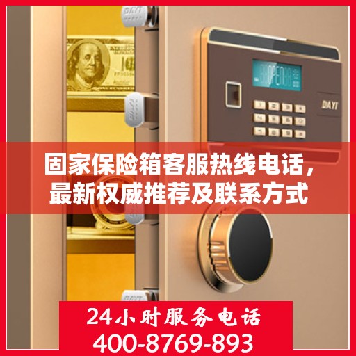 固家保险箱客服热线电话，最新权威推荐及联系方式