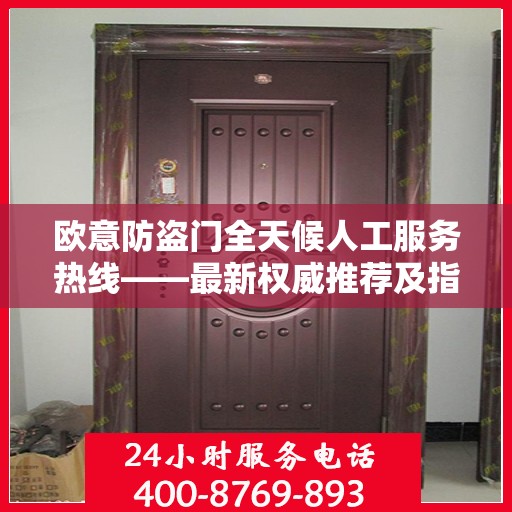 欧意防盗门全天候人工服务热线——最新权威推荐及指南