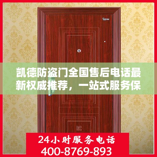 凯德防盗门全国售后电话最新权威推荐，一站式服务保障，让您无忧！