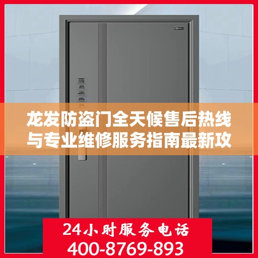 龙发防盗门全天候售后热线与专业维修服务指南最新攻略