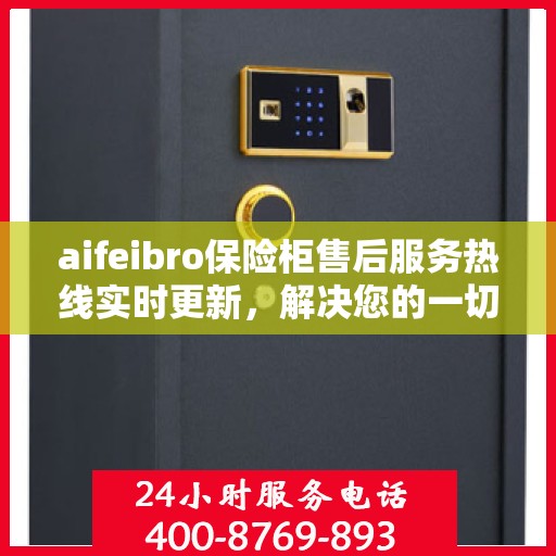 aifeibro保险柜售后服务热线实时更新，解决您的一切问题