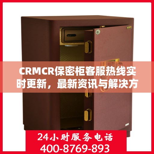 CRMCR保密柜客服热线实时更新，最新资讯与解决方案