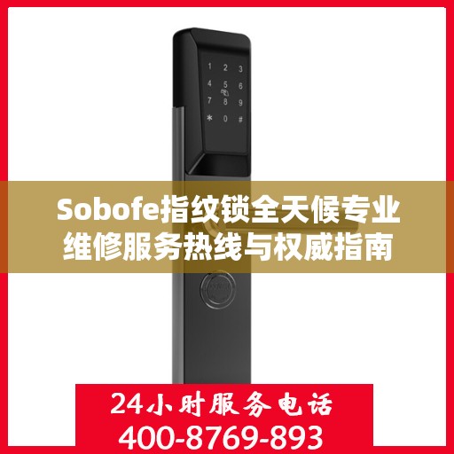 Sobofe指纹锁全天候专业维修服务热线与权威指南