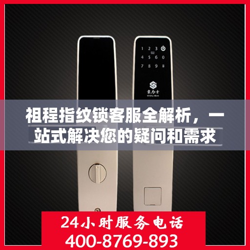 祖程指纹锁客服全解析，一站式解决您的疑问和需求