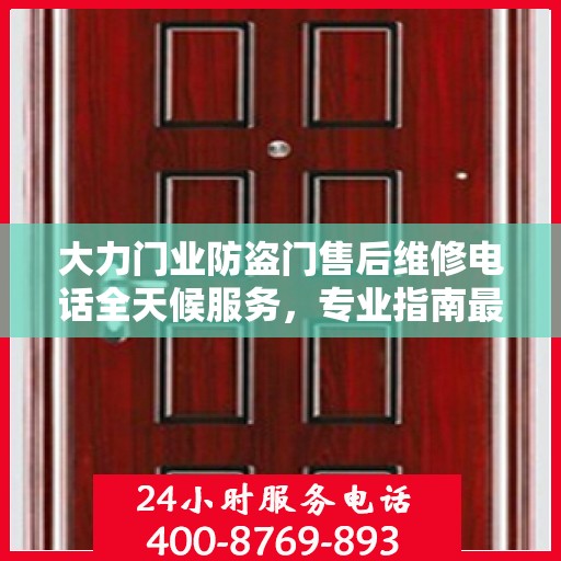 大力门业防盗门售后维修电话全天候服务，专业指南最新攻略