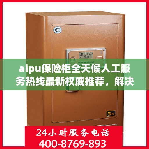 aipu保险柜全天候人工服务热线最新权威推荐，解决您的安全需求