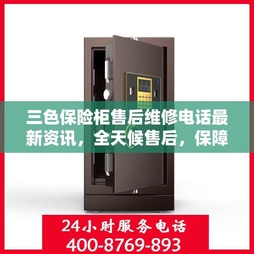 三色保险柜售后维修电话最新资讯，全天候售后，保障您的安全无忧