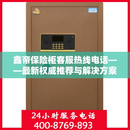 鑫帝保险柜客服热线电话——最新权威推荐与解决方案