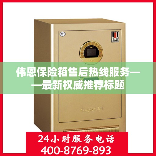 伟恩保险箱售后热线服务——最新权威推荐标题