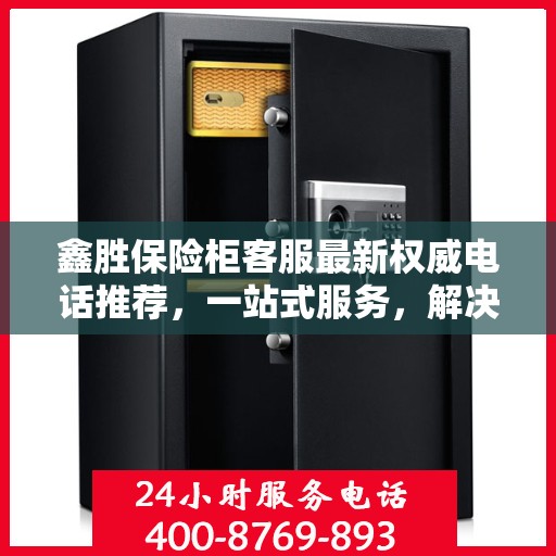 鑫胜保险柜客服最新权威电话推荐，一站式服务，解决您的需求！