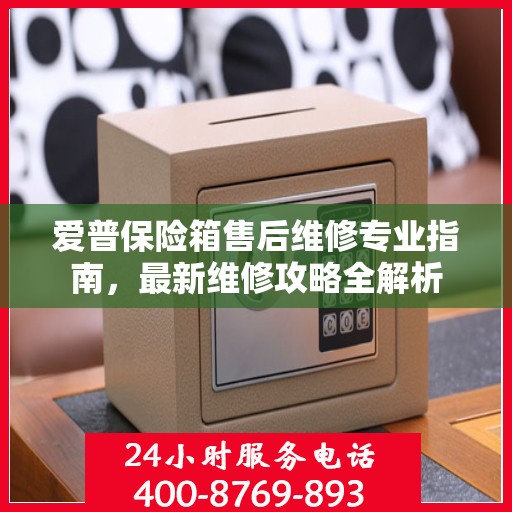 爱普保险箱售后维修专业指南，最新维修攻略全解析