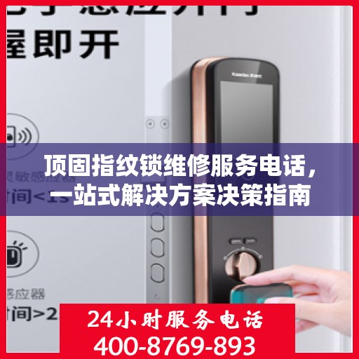顶固指纹锁维修服务电话，一站式解决方案决策指南