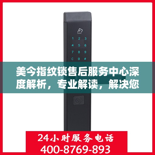 美今指纹锁售后服务中心深度解析，专业解读，解决您的锁事疑难
