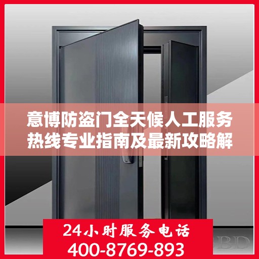 意博防盗门全天候人工服务热线专业指南及最新攻略解析