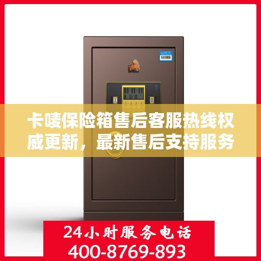 卡唛保险箱售后客服热线权威更新，最新售后支持服务推荐
