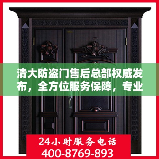 清大防盗门售后总部权威发布，全方位服务保障，专业维修支持！