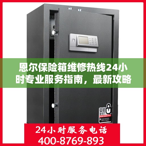 恩尔保险箱维修热线24小时专业服务指南，最新攻略与电话全解析