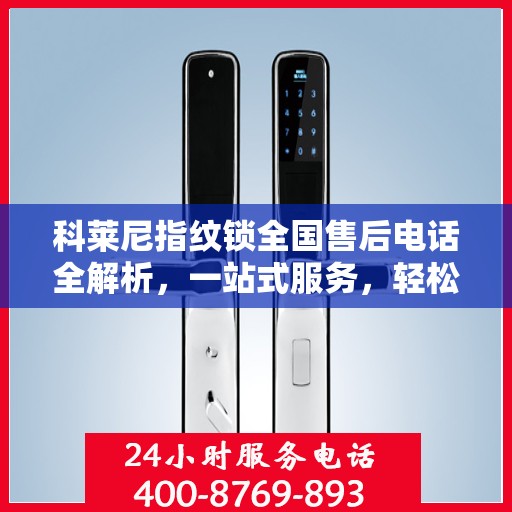 科莱尼指纹锁全国售后电话全解析，一站式服务，轻松解决您的疑问和需求